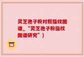 灵芝孢子粉对照指纹图谱_“灵芝孢子粉指纹图谱研究”)