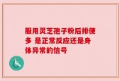 服用灵芝孢子粉后排便多 是正常反应还是身体异常的信号