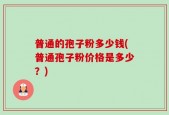 普通的孢子粉多少钱(普通孢子粉价格是多少？)