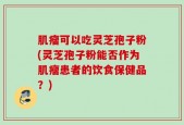 肌瘤可以吃灵芝孢子粉(灵芝孢子粉能否作为肌瘤患者的饮食保健品？)