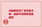 北碚制药五厂灵芝孢子粉：品质与功效的深度探索
