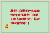 黑龙江白灵芝什么味道好吃(尝过黑龙江白灵芝的人都说好吃，你试试味道如何？)