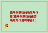 孢子粉颗粒的功效与作用(孢子粉颗粒的主要功效与作用有哪些？)