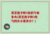 灵芝孢子粉3克的勺有多大(灵芝孢子粉3克勺的大小是多少？)