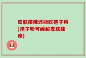 皮肤瘙痒还能吃孢子粉(孢子粉可缓解皮肤瘙痒)
