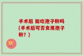 手术后 能吃孢子粉吗(手术后可否食用孢子粉？)