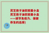 灵芝孢子油软胶囊小盒灵芝孢子油软胶囊小盒——调节免疫力、保健养生的选择)