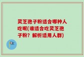 灵芝孢子粉适合哪种人吃呢(谁适合吃灵芝孢子粉？解析适用人群)