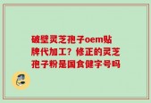 破壁灵芝孢子oem贴牌代加工？修正的灵芝孢子粉是国食健字号吗