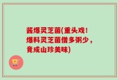 酱爆灵芝菌(重头戏！爆料灵芝菌僧多粥少，竟成山珍美味)