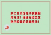 余仁生灵芝孢子胶囊服用方法？详细介绍灵芝孢子胶囊的正确用法？