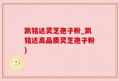 凯铭达灵芝孢子粉_凯铭达高品质灵芝孢子粉)