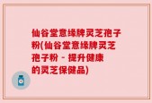 仙谷堂意缘牌灵芝孢子粉(仙谷堂意缘牌灵芝孢子粉 - 提升健康的灵芝保健品)
