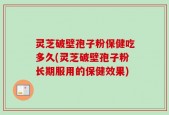 灵芝破壁孢子粉保健吃多久(灵芝破壁孢子粉长期服用的保健效果)
