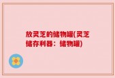 放灵芝的储物罐(灵芝储存利器：储物罐)