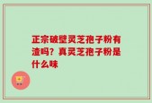 正宗破壁灵芝孢子粉有渣吗？真灵芝孢子粉是什么味