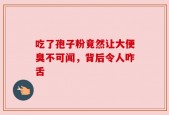 吃了孢子粉竟然让大便臭不可闻，背后令人咋舌