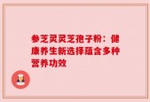 参芝灵灵芝孢子粉：健康养生新选择蕴含多种营养功效