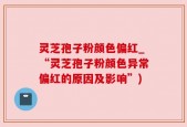 灵芝孢子粉颜色偏红_“灵芝孢子粉颜色异常偏红的原因及影响”)