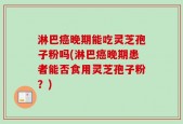 淋巴癌晚期能吃灵芝孢子粉吗(淋巴癌晚期患者能否食用灵芝孢子粉？)