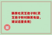 肠胃吃灵芝孢子粉(灵芝孢子粉对肠胃有益，建议适量食用)