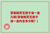 慧智园灵芝孢子油一盒几瓶(慧智园灵芝孢子油一盒内含多少瓶？)