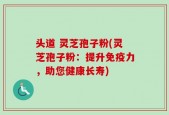 头道 灵芝孢子粉(灵芝孢子粉：提升免疫力，助您健康长寿)