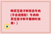 喝灵芝孢子粉禁忌牛肉(不合适搭配！牛肉和灵芝孢子粉不要同时食用！)