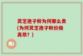 灵芝孢子粉为何那么贵(为何灵芝孢子粉价格高昂？)