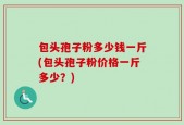 包头孢子粉多少钱一斤(包头孢子粉价格一斤多少？)