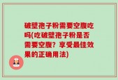 破壁孢子粉需要空腹吃吗(吃破壁孢子粉是否需要空腹？享受最佳效果的正确用法)