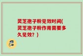 灵芝孢子粉见效时间(灵芝孢子粉作用需要多久见效？)