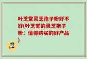 叶芝堂灵芝孢子粉好不好(叶芝堂的灵芝孢子粉：值得购买的好产品)