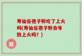 寿仙谷孢子粉吃了上火吗(寿仙谷孢子粉会导致上火吗？)