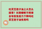 吃灵芝孢子油上火怎么回事？长期睡眠不规律会导致免疫力下降吗吃灵芝孢子油有用吗