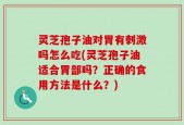 灵芝孢子油对胃有刺激吗怎么吃(灵芝孢子油适合胃部吗？正确的食用方法是什么？)