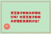 灵芝孢子粉和大虾同吃行吗？对灵芝孢子粉和大虾搭配食用的讨论？