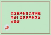 灵芝孢子粉什么时间服用好？灵芝孢子粉怎么吃最好