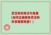 灵芝粉的用法与用量 (如何正确使用灵芝粉并掌握使用量？)