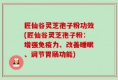 匠仙谷灵芝孢子粉功效(匠仙谷灵芝孢子粉：增强免疫力、改善睡眠、调节胃肠功能)