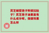 灵芝破壁孢子粉就拉肚子？灵芝孢子油里面有什么成分呢，保健效果怎么样