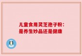 儿童食用灵芝孢子粉：是养生妙品还是健康