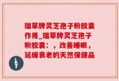 瑞草牌灵芝孢子粉胶囊作用_瑞草牌灵芝孢子粉胶囊：，改善睡眠，延缓衰老的天然保健品