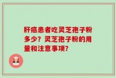 肝癌患者吃灵芝孢子粉多少？灵芝孢子粉的用量和注意事项？