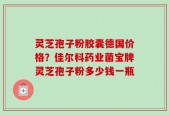灵芝孢子粉胶囊德国价格？佳尔科药业菌宝牌灵芝孢子粉多少钱一瓶
