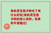 有机灵芝孢子粉吃了有什么好处(有机灵芝孢子粉的惊人功效，你真的不想错过)