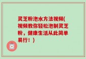 灵芝粉泡水方法视频(视频教你轻松泡制灵芝粉，健康生活从此简单易行！)
