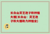 长白山灵芝孢子粉种植大棚(长白山：灵芝孢子粉大棚助力种植业)