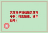 灵芝孢子粉精酿灵芝孢子粉：精选酿造，延年益寿)