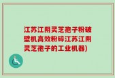 江苏江阴灵芝孢子粉破壁机高效粉碎江苏江阴灵芝孢子的工业机器)